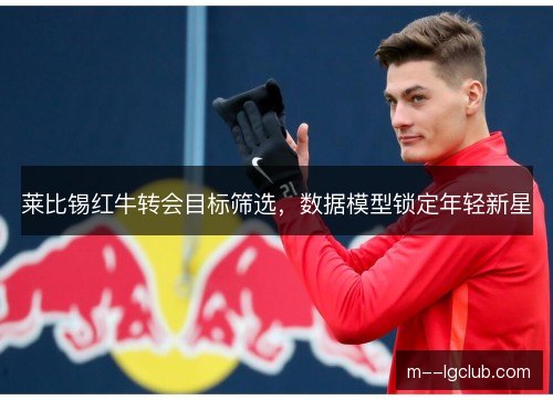 莱比锡红牛转会目标筛选，数据模型锁定年轻新星