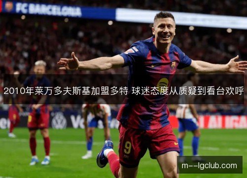 2010年莱万多夫斯基加盟多特 球迷态度从质疑到看台欢呼 2010年莱万多夫斯基加盟多特 球迷态度从质疑到看台欢呼